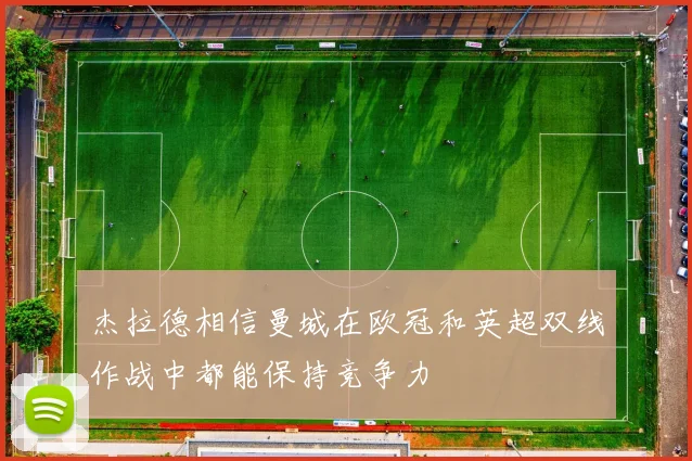 杰拉德相信曼城在欧冠和英超双线作战中都能保持竞争力