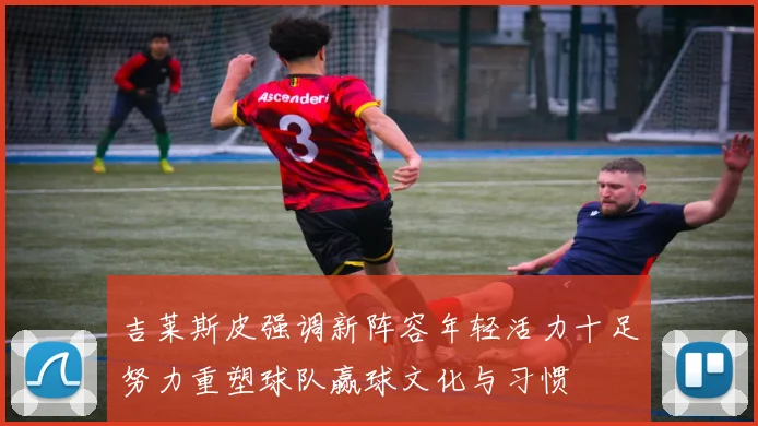 吉莱斯皮强调新阵容年轻活力十足努力重塑球队赢球文化与习惯