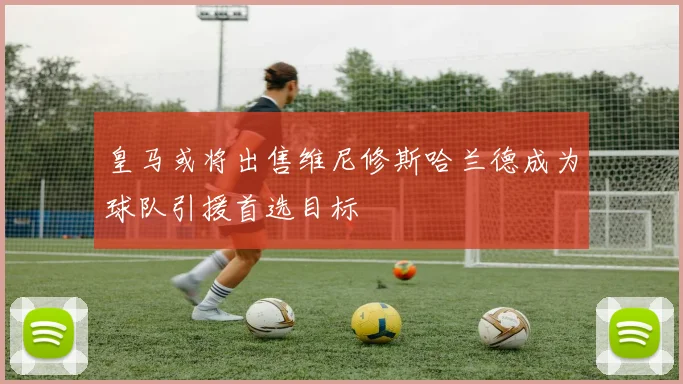 皇马或将出售维尼修斯哈兰德成为球队引援首选目标