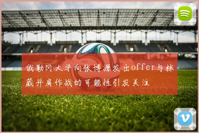 俄勒冈大学向张博源发出offer与林葳并肩作战的可能性引发关注