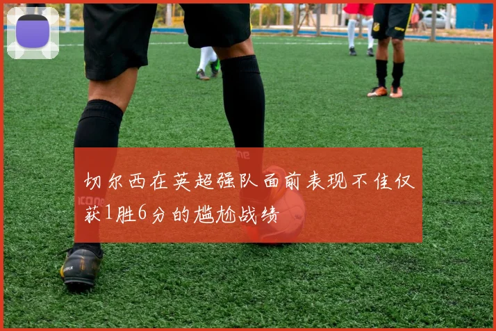 切尔西在英超强队面前表现不佳仅获1胜6分的尴尬战绩