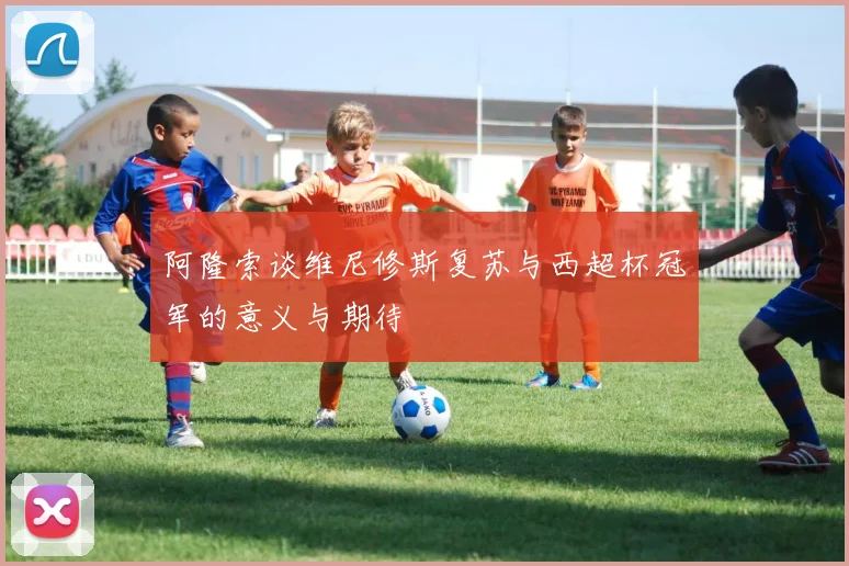 阿隆索谈维尼修斯复苏与西超杯冠军的意义与期待