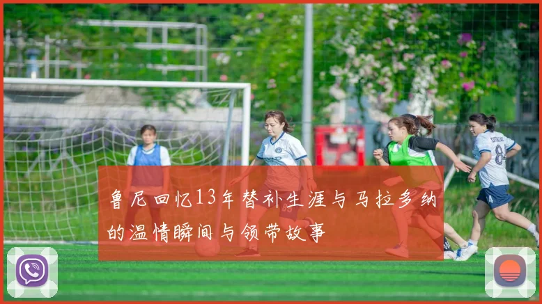 鲁尼回忆13年替补生涯与马拉多纳的温情瞬间与领带故事