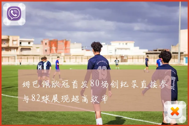姆巴佩欧冠首发80场创纪录直接参与82球展现超高效率