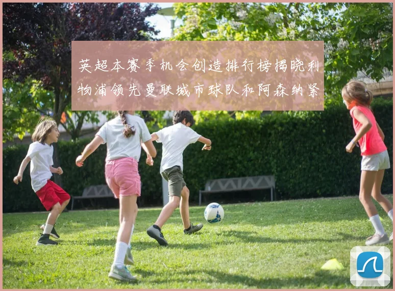 英超本赛季机会创造排行榜揭晓利物浦领先曼联城市球队和阿森纳紧随其后