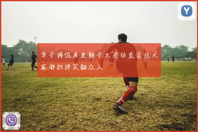 华子调侃库里鞋子太差劲直言让大家都扔掉笑翻众人