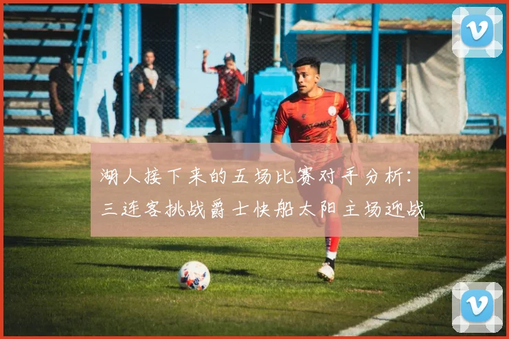 湖人接下来的五场比赛对手分析：三连客挑战爵士快船太阳主场迎战火箭国王