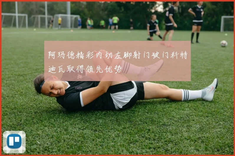 阿玛德精彩内切左脚射门破门科特迪瓦取得领先优势