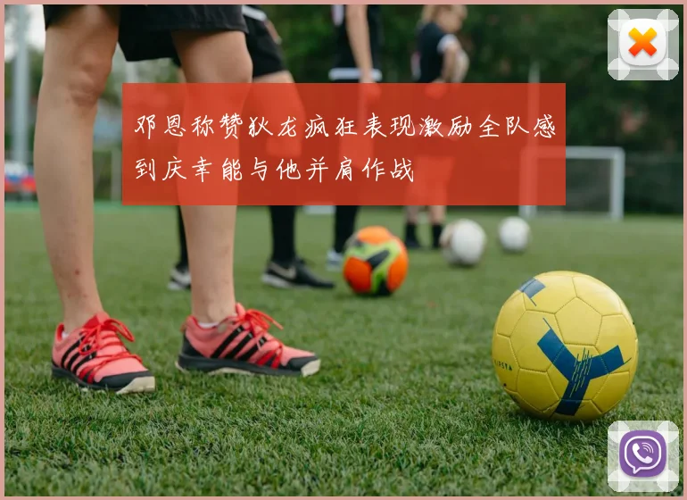 邓恩称赞狄龙疯狂表现激励全队感到庆幸能与他并肩作战