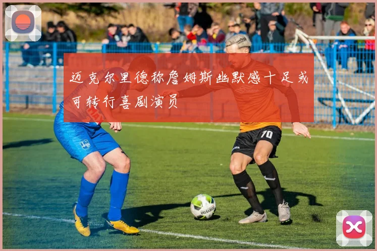 迈克尔里德称詹姆斯幽默感十足或可转行喜剧演员