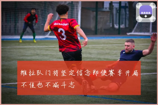 维拉队门将坚定信念即使赛季开局不佳也不减斗志