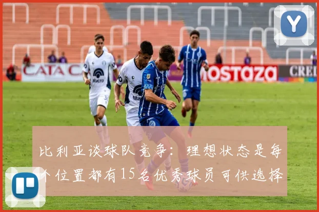 比利亚谈球队竞争：理想状态是每个位置都有15名优秀球员可供选择