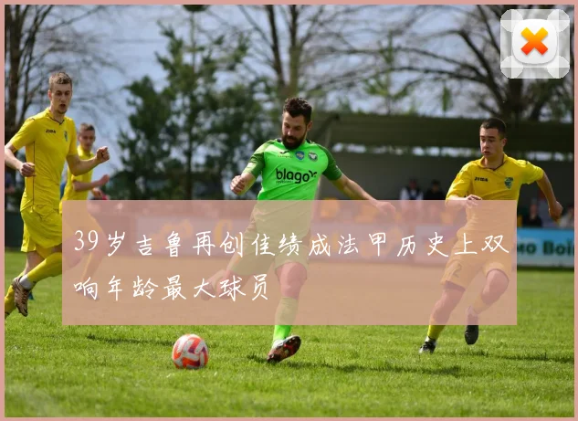 39岁吉鲁再创佳绩成法甲历史上双响年龄最大球员