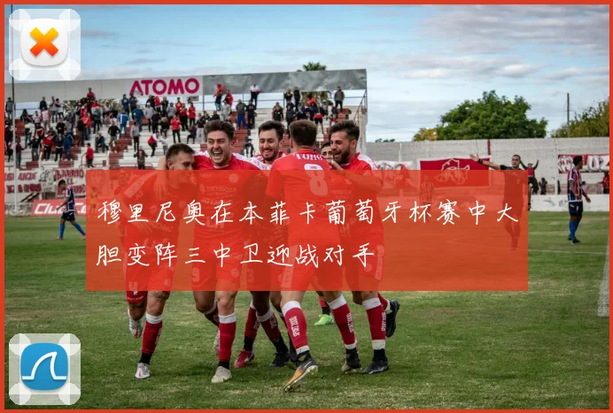 穆里尼奥在本菲卡葡萄牙杯赛中大胆变阵三中卫迎战对手