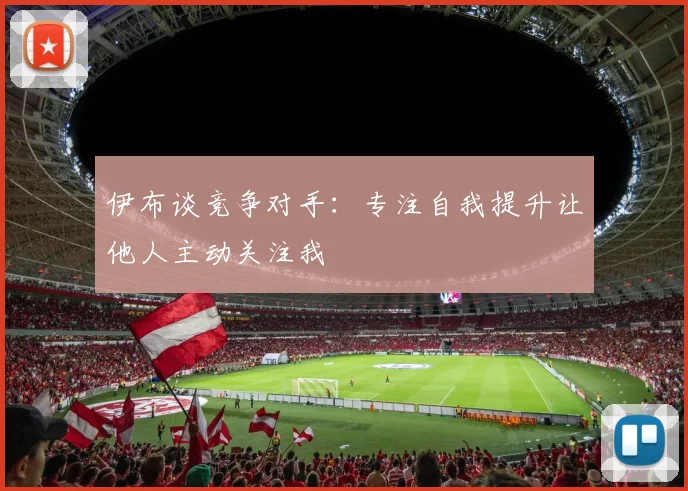 伊布谈竞争对手：专注自我提升让他人主动关注我