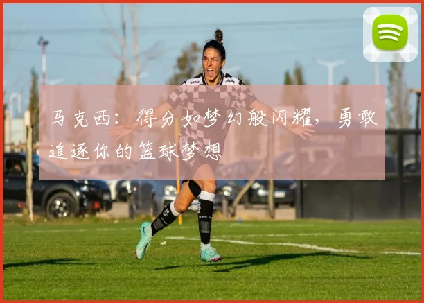马克西：得分如梦幻般闪耀，勇敢追逐你的篮球梦想