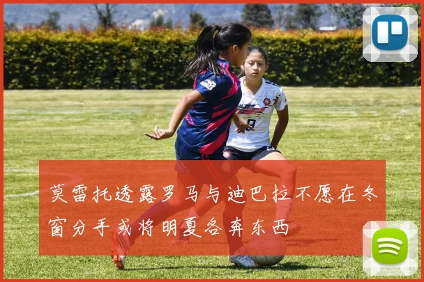 莫雷托透露罗马与迪巴拉不愿在冬窗分手或将明夏各奔东西