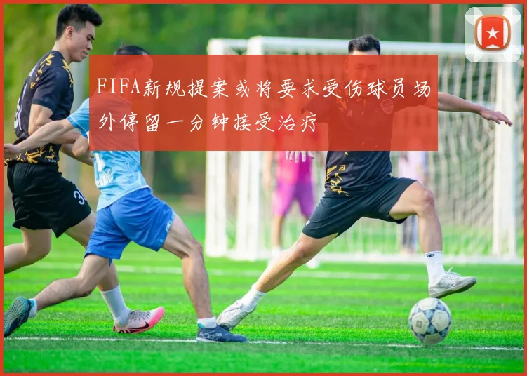 FIFA新规提案或将要求受伤球员场外停留一分钟接受治疗