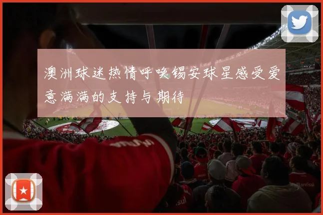 澳洲球迷热情呼唤锡安球星感受爱意满满的支持与期待