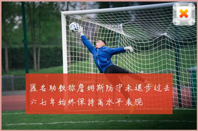 匿名助教称詹姆斯防守未退步过去六七年始终保持高水平表现
