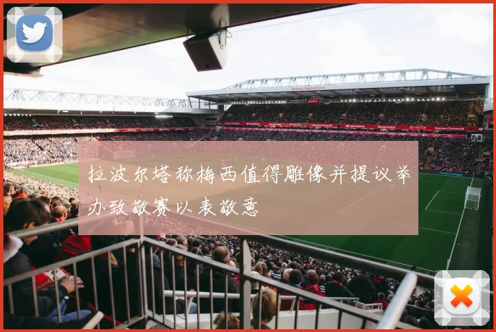 拉波尔塔称梅西值得雕像并提议举办致敬赛以表敬意